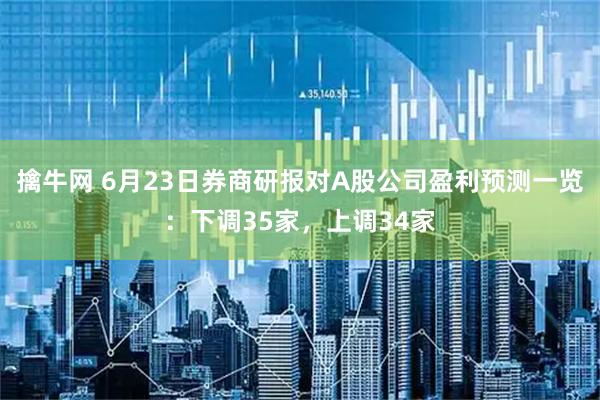 擒牛网 6月23日券商研报对A股公司盈利预测一览：下调35家，上调34家