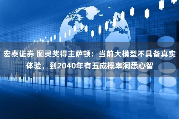宏泰证券 图灵奖得主萨顿：当前大模型不具备真实体验，到2040年有五成概率洞悉心智
