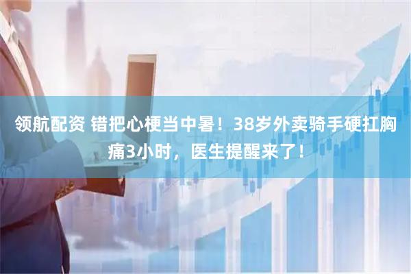 领航配资 错把心梗当中暑！38岁外卖骑手硬扛胸痛3小时，医生提醒来了！